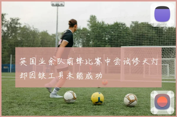 英国业余队前锋比赛中尝试修大灯却因缺工具未能成功