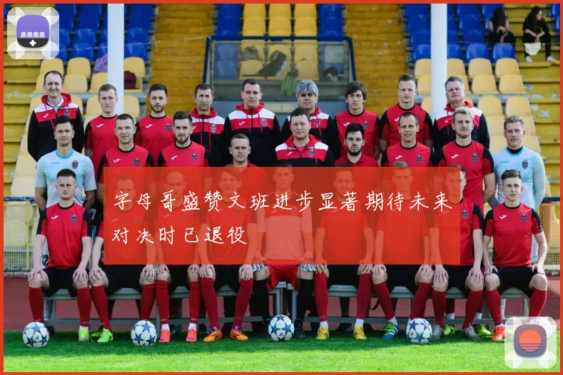 字母哥盛赞文班进步显著期待未来对决时已退役