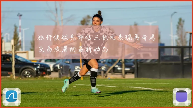 独行侠欲先评估三状元表现再考虑交易浓眉的最新动态