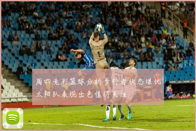 周四竞彩篮球分析步行者状态堪忧太阳队表现出色值得关注