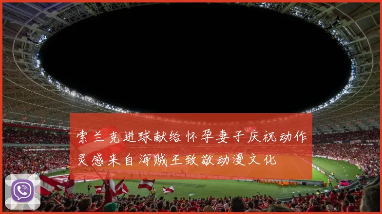 索兰克进球献给怀孕妻子庆祝动作灵感来自海贼王致敬动漫文化