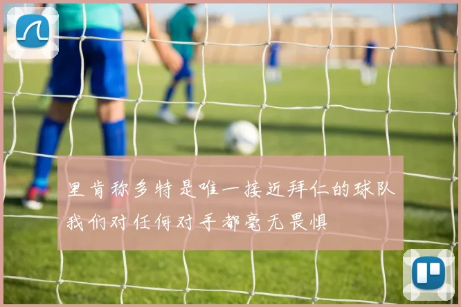 里肯称多特是唯一接近拜仁的球队我们对任何对手都毫无畏惧
