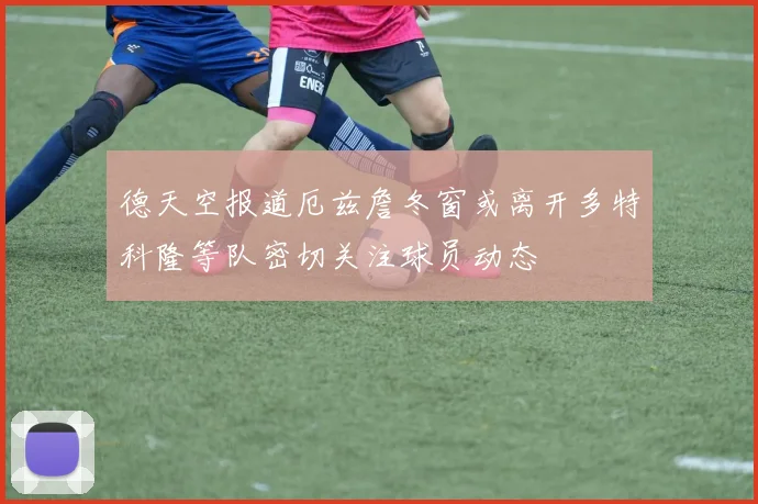 德天空报道厄兹詹冬窗或离开多特科隆等队密切关注球员动态