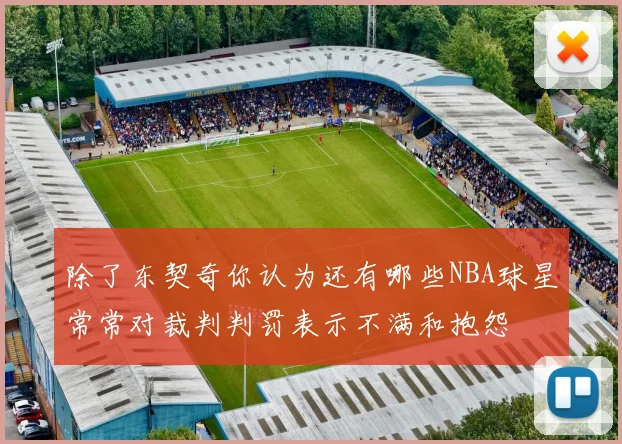 除了东契奇你认为还有哪些NBA球星常常对裁判判罚表示不满和抱怨