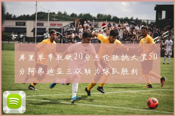 库里单节狂砍20分杰伦独挑大梁50分阿弗迪亚三双助力球队胜利