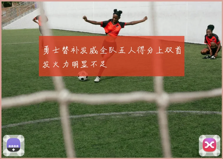 勇士替补发威全队五人得分上双首发火力明显不足