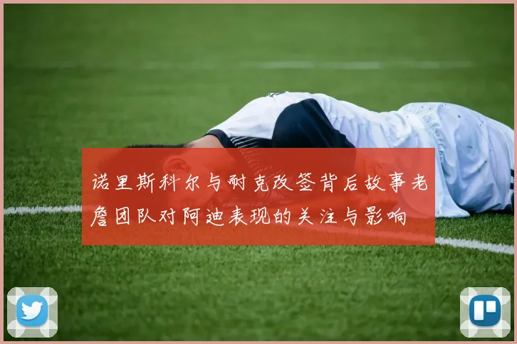诺里斯科尔与耐克改签背后故事老詹团队对阿迪表现的关注与影响