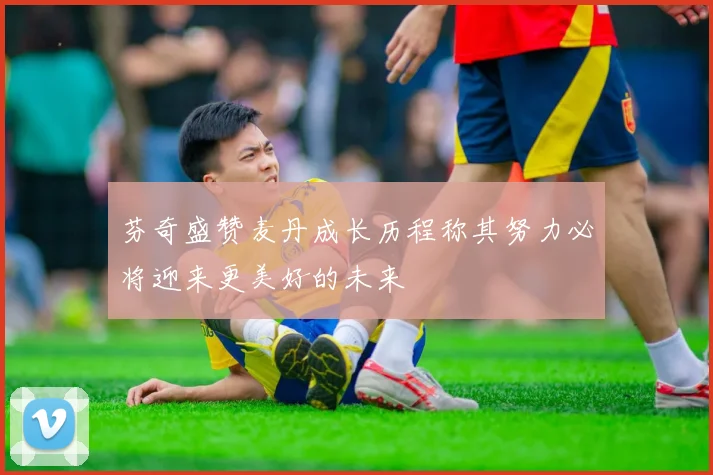 芬奇盛赞麦丹成长历程称其努力必将迎来更美好的未来