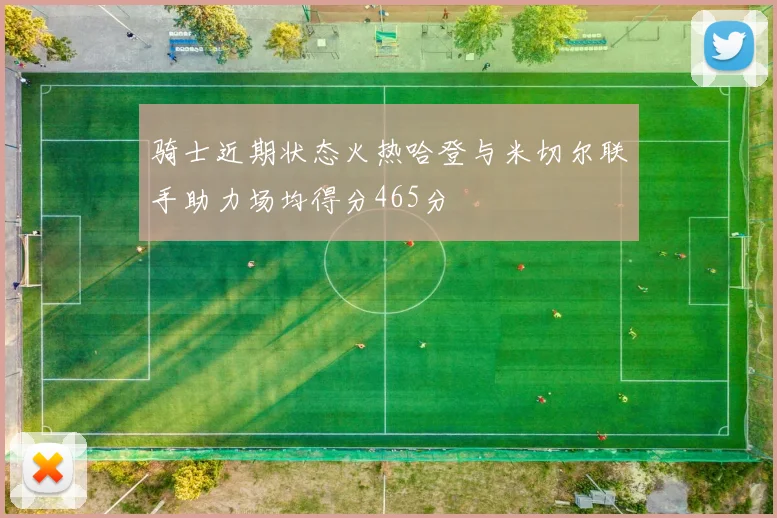 骑士近期状态火热哈登与米切尔联手助力场均得分465分