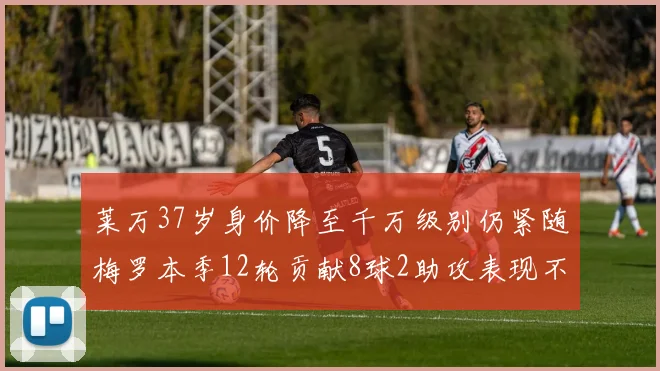 莱万37岁身价降至千万级别仍紧随梅罗本季12轮贡献8球2助攻表现不俗