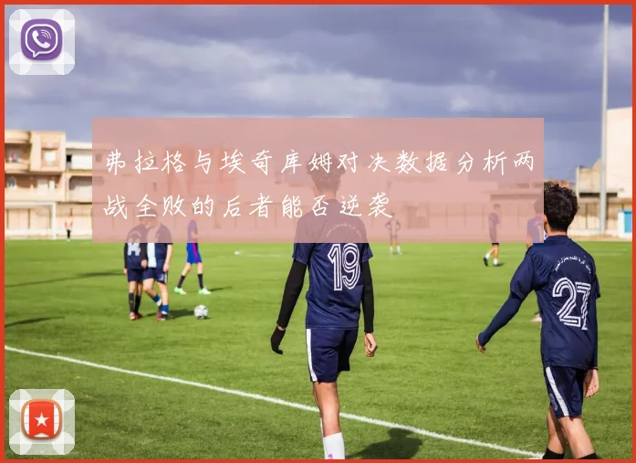 弗拉格与埃奇库姆对决数据分析两战全败的后者能否逆袭