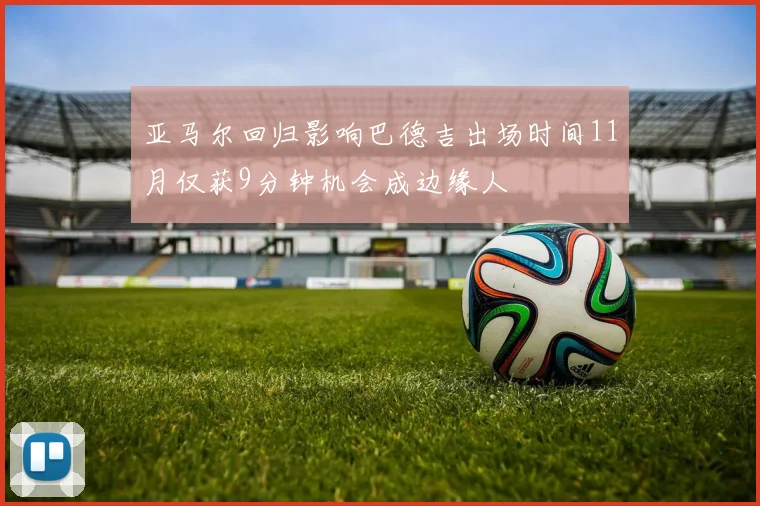 亚马尔回归影响巴德吉出场时间11月仅获9分钟机会成边缘人