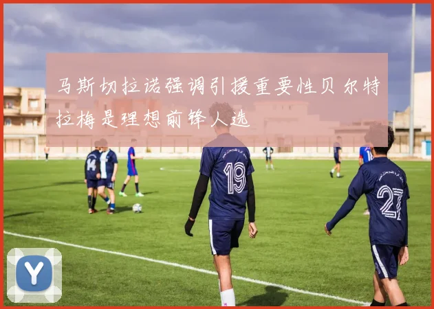 马斯切拉诺强调引援重要性贝尔特拉梅是理想前锋人选