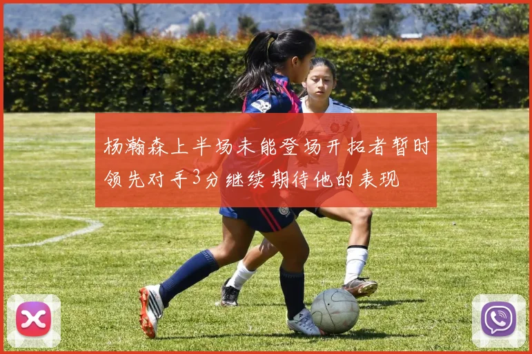 杨瀚森上半场未能登场开拓者暂时领先对手3分继续期待他的表现