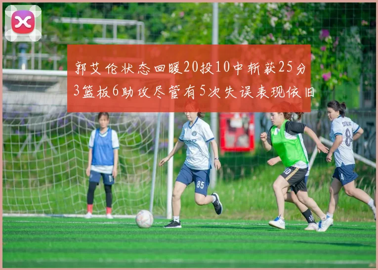 郭艾伦状态回暖20投10中斩获25分3篮板6助攻尽管有5次失误表现依旧可圈可点