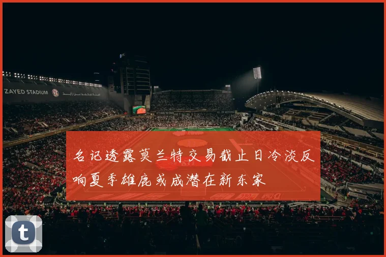 名记透露莫兰特交易截止日冷淡反响夏季雄鹿或成潜在新东家