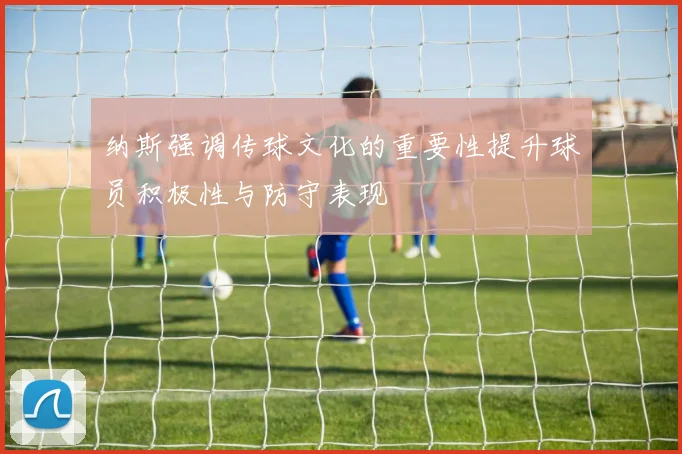 纳斯强调传球文化的重要性提升球员积极性与防守表现