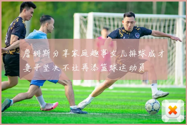 詹姆斯分享家庭趣事女儿排球成才妻子坚决不让再添篮球运动员