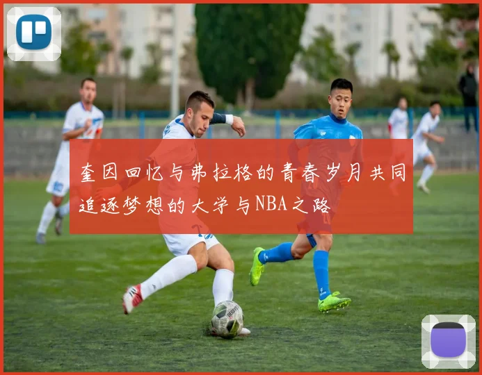 奎因回忆与弗拉格的青春岁月共同追逐梦想的大学与NBA之路