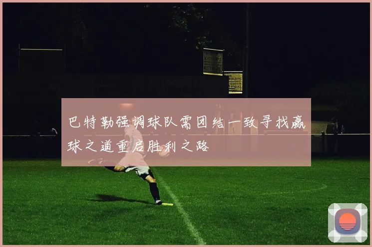 巴特勒强调球队需团结一致寻找赢球之道重启胜利之路