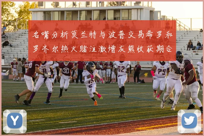 名嘴分析莫兰特与波普交易希罗和罗齐尔热火赌注激增灰熊收获期合同