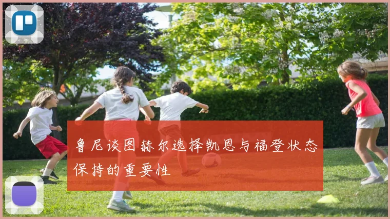 鲁尼谈图赫尔选择凯恩与福登状态保持的重要性