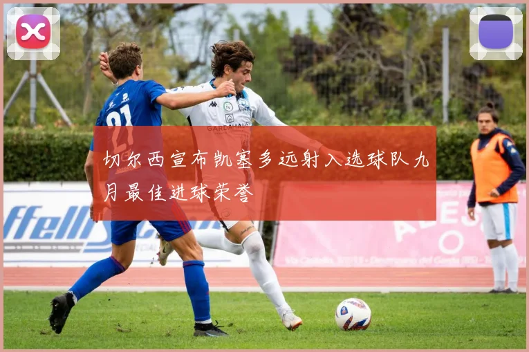 切尔西宣布凯塞多远射入选球队九月最佳进球荣誉