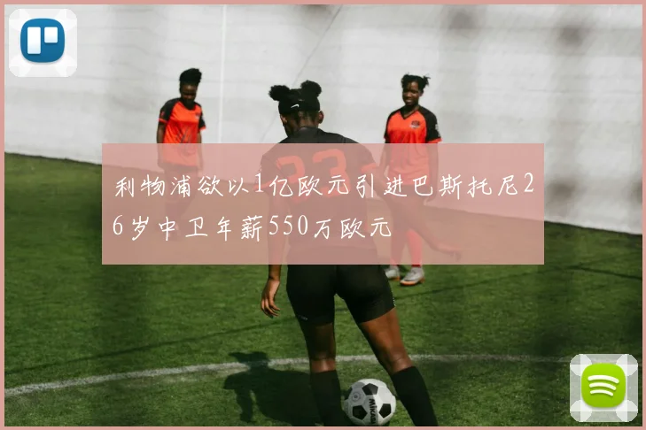 利物浦欲以1亿欧元引进巴斯托尼26岁中卫年薪550万欧元