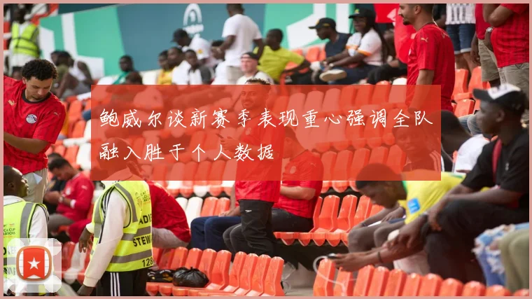 鲍威尔谈新赛季表现重心强调全队融入胜于个人数据