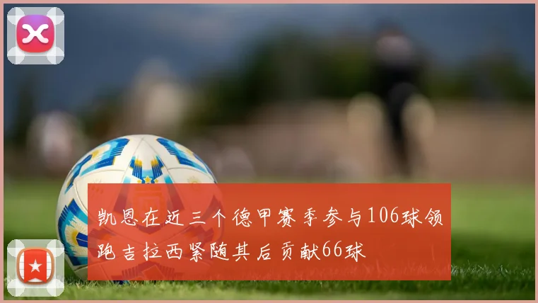 凯恩在近三个德甲赛季参与106球领跑吉拉西紧随其后贡献66球