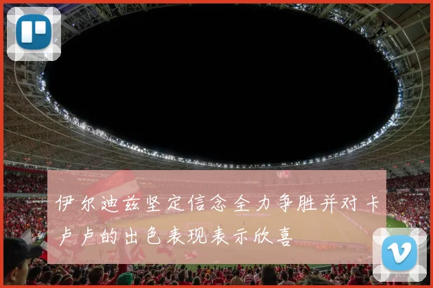 伊尔迪兹坚定信念全力争胜并对卡卢卢的出色表现表示欣喜