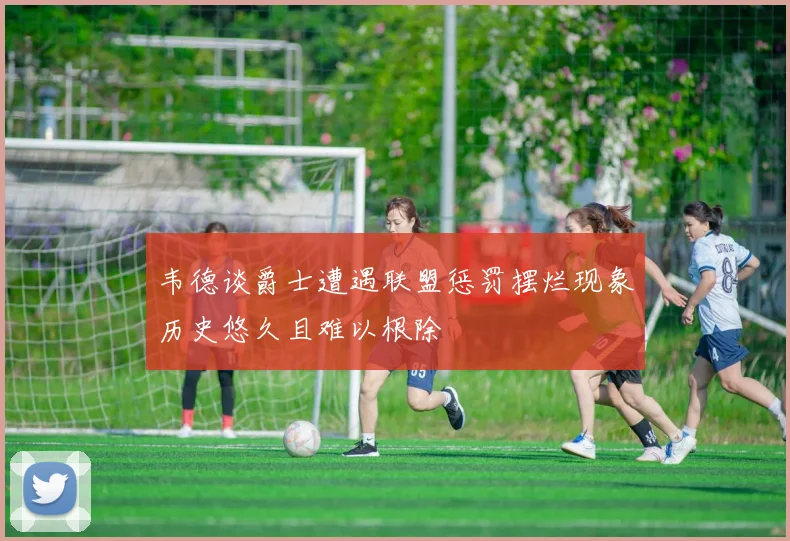 韦德谈爵士遭遇联盟惩罚摆烂现象历史悠久且难以根除