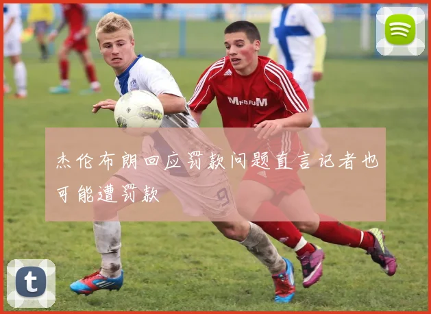 杰伦布朗回应罚款问题直言记者也可能遭罚款