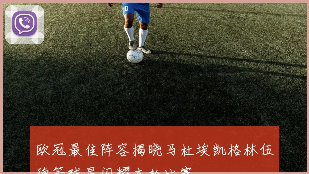 欧冠最佳阵容揭晓马杜埃凯格林伍德等球星闪耀本轮比赛