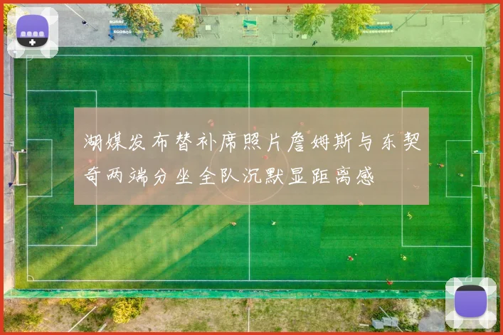 湖媒发布替补席照片詹姆斯与东契奇两端分坐全队沉默显距离感