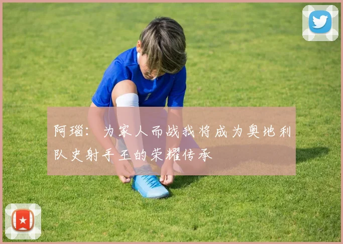 阿瑙：为家人而战我将成为奥地利队史射手王的荣耀传承