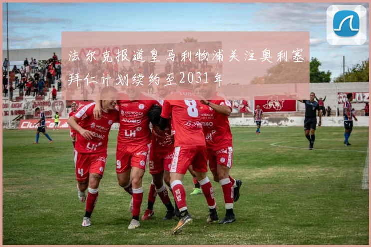 法尔克报道皇马利物浦关注奥利塞拜仁计划续约至2031年