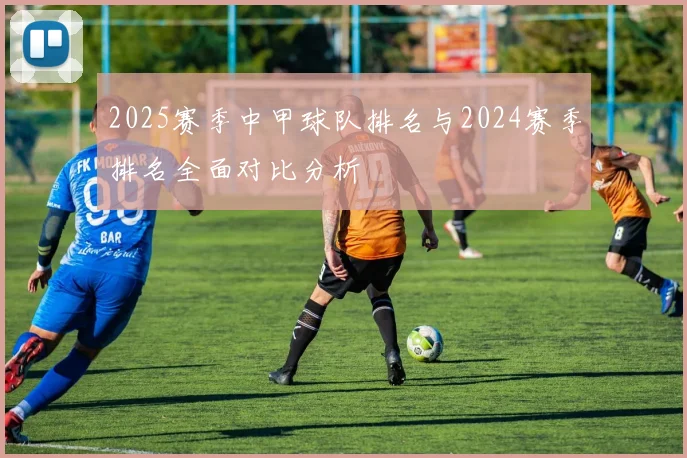 2025赛季中甲球队排名与2024赛季排名全面对比分析