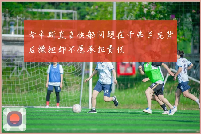 考辛斯直言快船问题在于弗兰克背后操控却不愿承担责任