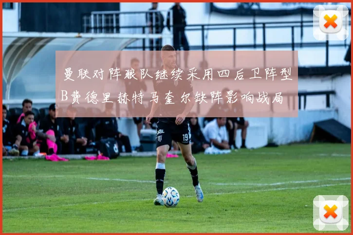 曼联对阵狼队继续采用四后卫阵型B费德里赫特马奎尔缺阵影响战局