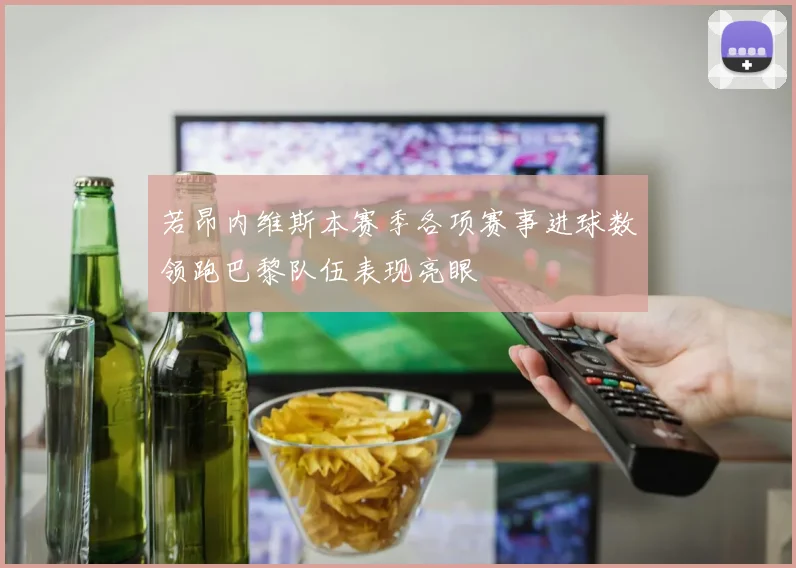 若昂内维斯本赛季各项赛事进球数领跑巴黎队伍表现亮眼