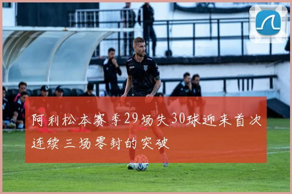 阿利松本赛季29场失30球迎来首次连续三场零封的突破