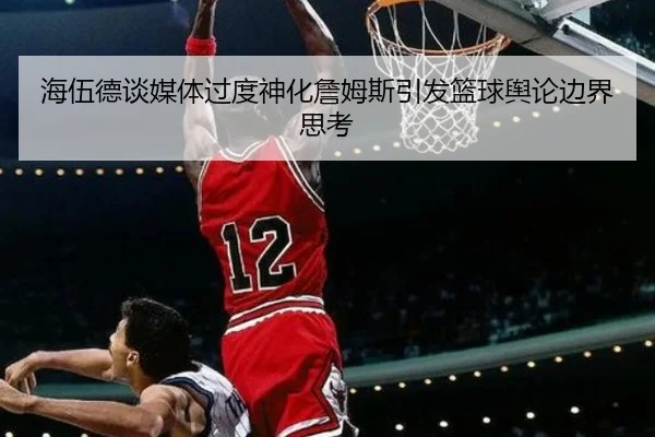 海伍德谈媒体过度神化詹姆斯引发篮球舆论边界思考 | kaiyun